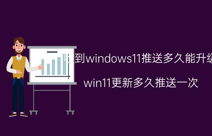 收到windows11推送多久能升级 win11更新多久推送一次？